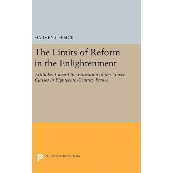 Princeton Legacy Library The Limits of Reform in the Enlightenment: Attitudes Toward the Education of the Lower Classes in Eighteenth-Century Fra, Book 837, (Hardcover)