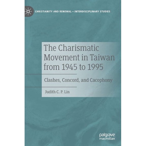 Christianity and Renewal - Interdiscipli The Charismatic Movement in Taiwan from 1945 to 1995: Clashes, Concord, and Cacophony, (Hardcover)