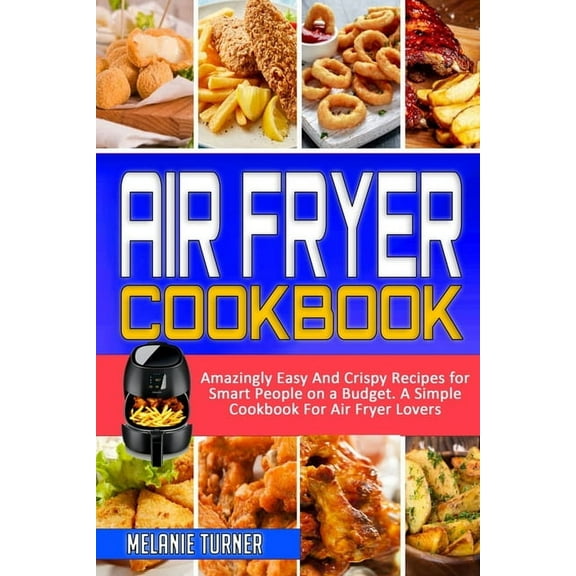 Air Fryer Cookbook : Amazingly Easy And Crispy Recipes for Smart People on a Budget. A Simple Cookbook For Air Fryer Lovers (Paperback)