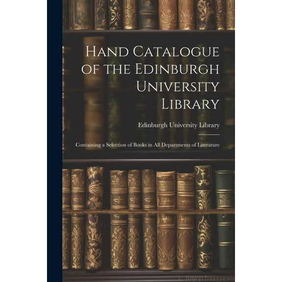 Hand Catalogue of the Edinburgh University Library: Containing a Selection of Books in All Departments of Literature (Paperback)