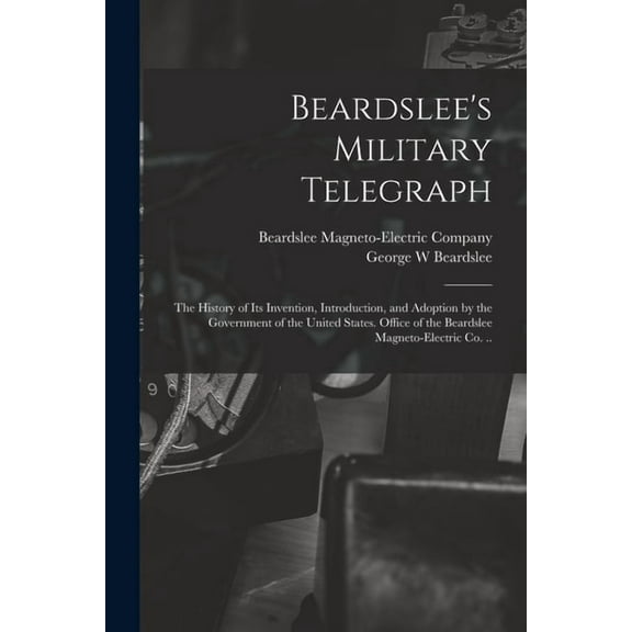 Beardslee's Military Telegraph: the History of Its Invention, Introduction, and Adoption by the Government of the United, (Paperback)