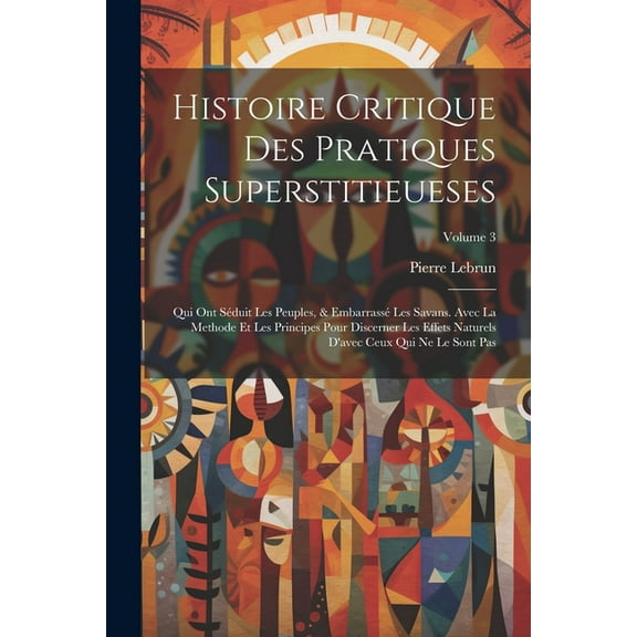 Histoire Critique Des Pratiques Superstitieueses: Qui Ont Séduit Les Peuples, & Embarrassé Les Savans. Avec La Methode E, (Paperback)