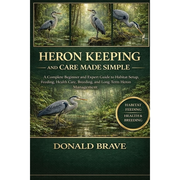 Heron Keeping and Care Made Simple: A Complete Beginner and Expert Guide to Habitat Setup, Feeding, Health Care, Breedin, (Paperback)