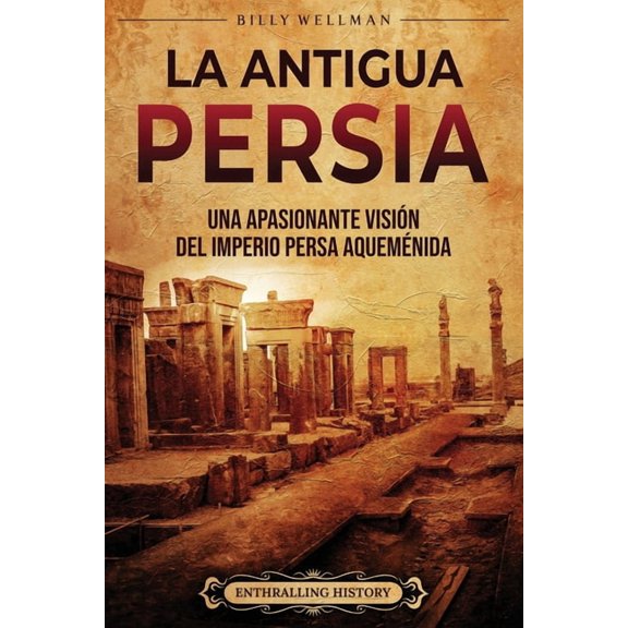 La antigua Persia: Una apasionante visión del Imperio persa aqueménida (Paperback) by Enthralling History, Billy Wellman