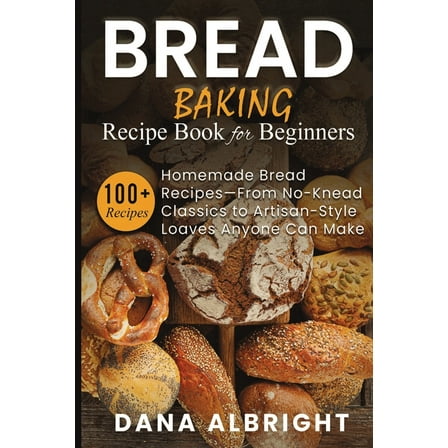 Bread Baking Recipe Book for Beginners: 100  Easy, Homemade Bread Recipes-From No-Knead Classics to Artisan-Style Loaves, (Paperback)