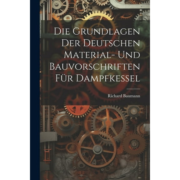 Die Grundlagen Der Deutschen Material- Und Bauvorschriften Für Dampfkessel (Paperback)