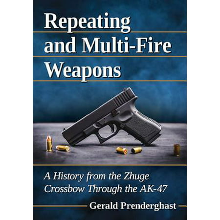 Repeating and Multi-Fire Weapons : A History from the Zhuge Crossbow Through the