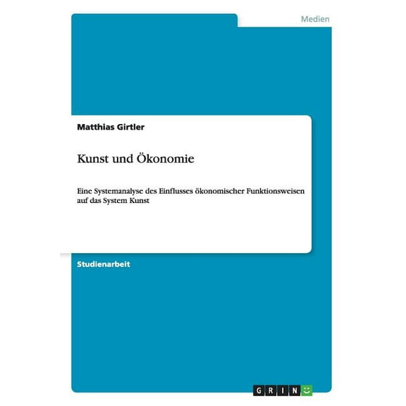 Kunst und Ökonomie: Eine Systemanalyse des Einflusses ökonomischer Funktionsweisen auf das System Kunst (Paperback)