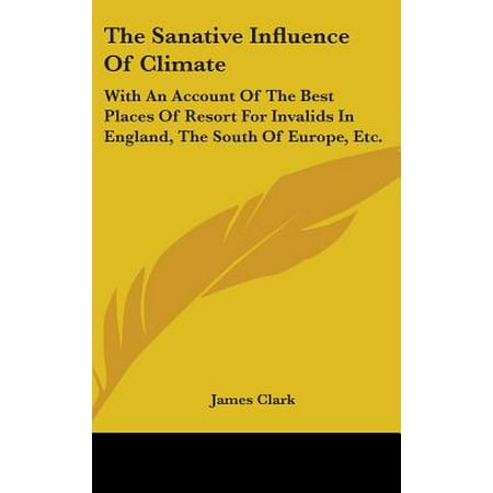 The Sanative Influence of Climate : With an Account of the Best Places of Resort for Invalids in England, the South of Europe,