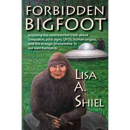 Forbidden Bigfoot: Exposing the Controversial Truth about Sasquatch, Stick Signs, UFOs, Human Origins, and the Strange Phenomena in Our Own Backyards -