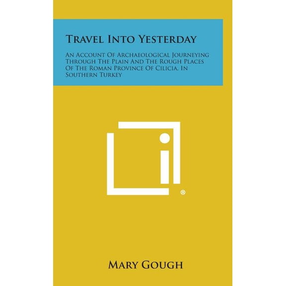 Travel Into Yesterday : An Account of Archaeological Journeying Through the Plain and the Rough Places of the Roman Province of Cilicia, in So
