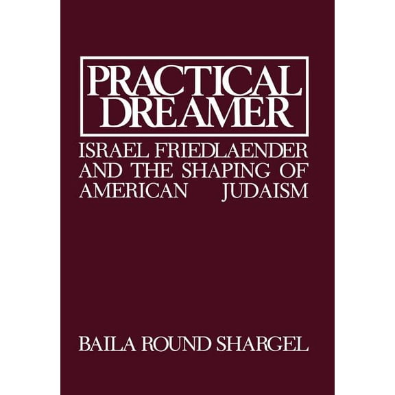 Practical Dreamer: Israel Friedlander and the Shaping of American Judaism (Hardcover) by Baila Round Shargel, Ismar Schorsch
