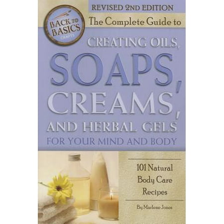 The Complete Guide to Creating Oils, Soaps, Creams, and Herbal Gels for Your Mind and Body : 101 Natural Body Care Recipes Revised 2nd