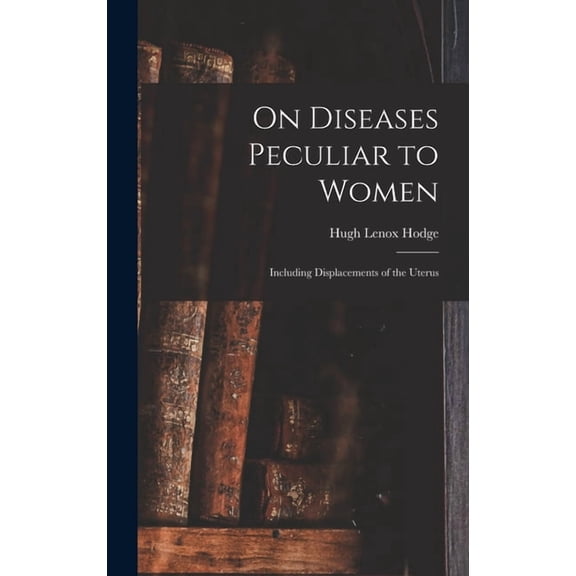 On Diseases Peculiar to Women: Including Displacements of the Uterus, (Hardcover)