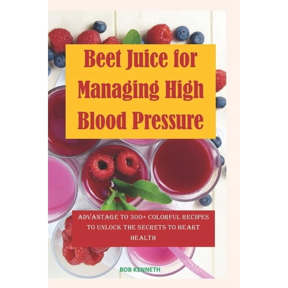 Beet Juice for Managing High blood pressure: Advantages to 300  Colorful Recipes to Unlock the Secrets to Heart health (Paperback)