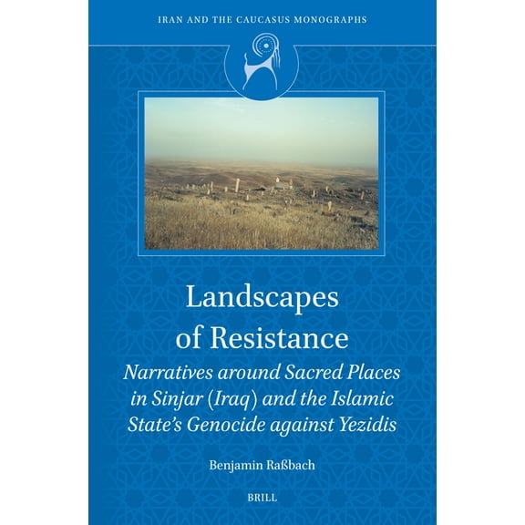 Iran and the Caucasus Monographs Landscapes of Resistance: Narratives Around Sacred Places in Sinjar (Iraq) and the Islamic State's Genocide Against Yezi, Book 4, (Hardcover)