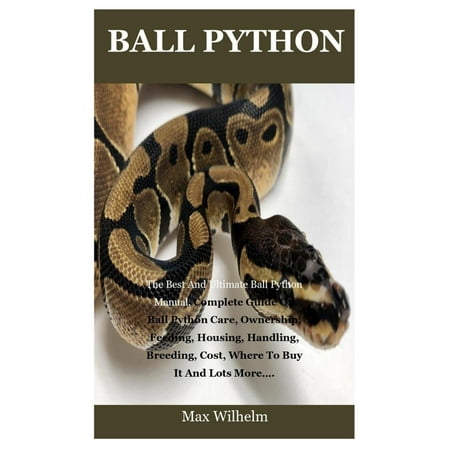 Ball Python: The Best And Ultimate Ball Python Manual, Complete Guide On Ball Python Care, Ownership, Feeding, Housing, Handling, Breeding, Cost, Where To Buy It And Lots More....
