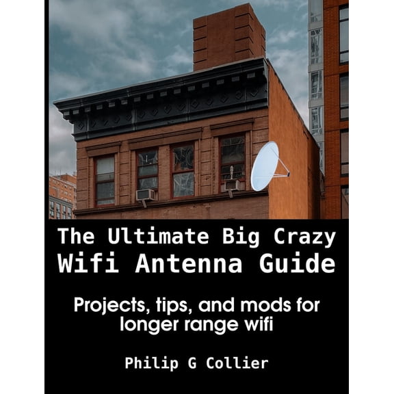 The Ultimate Big Crazy Wifi Antenna Guide: Projects, tips, and mods for longer range wifi, (Paperback)