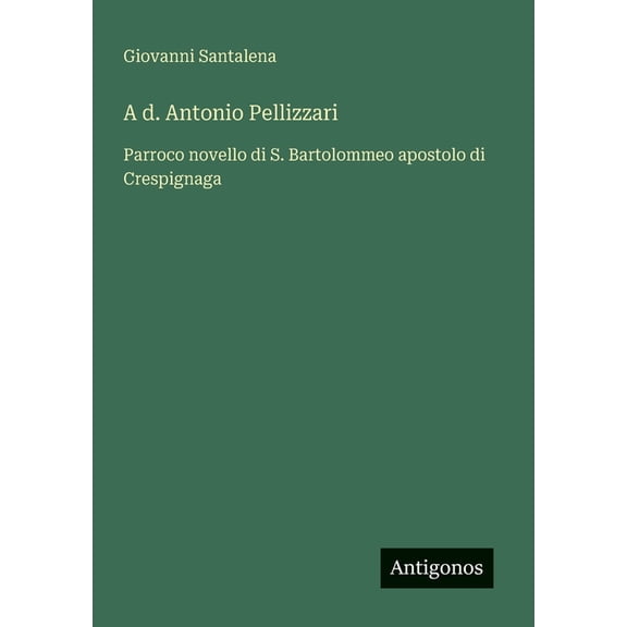 A d. Antonio Pellizzari: Parroco novello di S. Bartolommeo apostolo di Crespignaga, (Paperback)