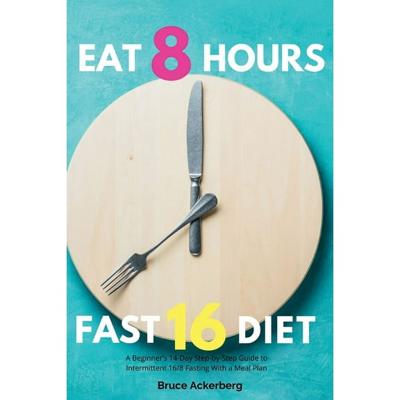 Eat 8 Hours, Fast 16 Diet: A Beginner's 14-Day Step-by-Step Guide to Intermittent 16/8 Fasting with a Meal Plan, (Paperback)