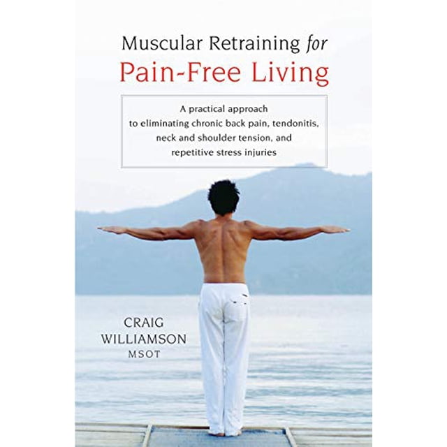 Muscular Retraining for Pain-Free Living: A Practical Approach to Eliminating Chronic Back Pain, Tendonitis, Neck and Shoulder Tension, and Repetitive Stress Injuries