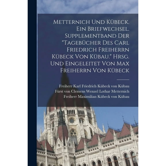 Metternich und Kübeck. Ein Briefwechsel. Supplementband der "Tagebücher des Carl Friedrich Freiherrn Kübeck von Kübau." Hrsg. und eingeleitet von Max Freiherrn von Kübeck (Paperback)