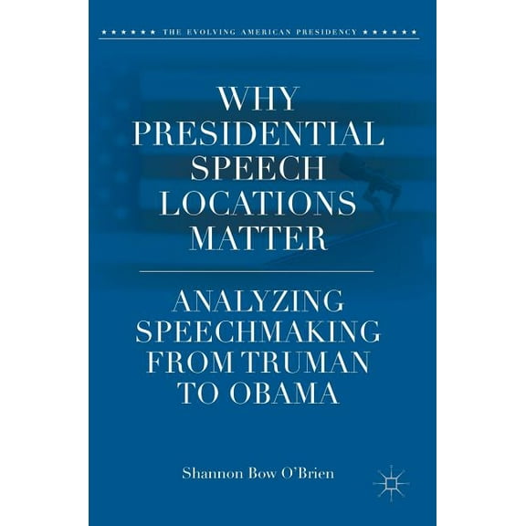 Evolving American Presidency Why Presidential Speech Locations Matter: Analyzing Speechmaking from Truman to Obama, (Hardcover)