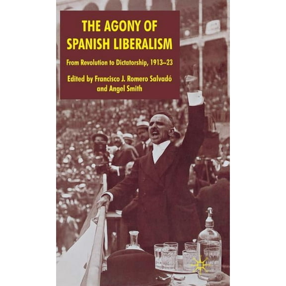 The Agony of Spanish Liberalism: From Revolution to Dictatorship 1913-23, (Hardcover)