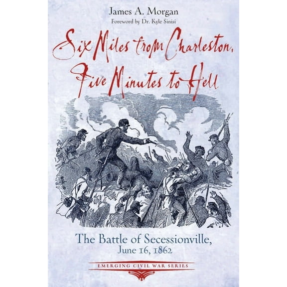 Emerging Civil War Six Miles from Charleston, Five Minutes to Hell: The Battle of Seccessionville, June 16, 1862, (Paperback)