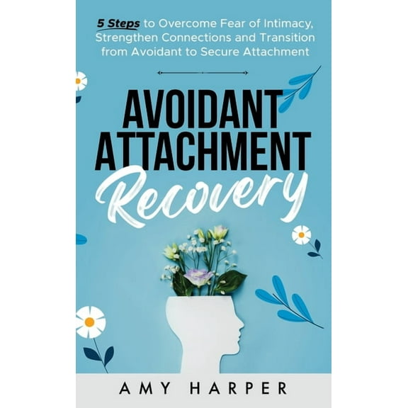 Avoidant Attachment Recovery: 5 Steps to Overcome Fear of Intimacy, Strengthen Connections and Transition from Avoidant , (Hardcover)