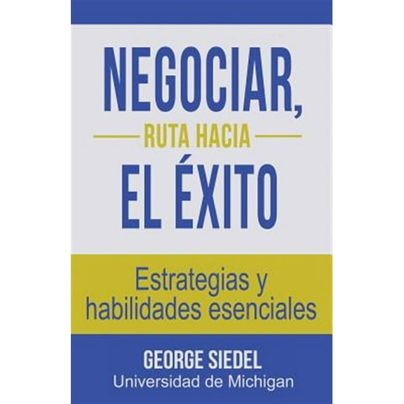 Negociar, ruta hacia el éxito: Estrategias y habilidades esenciales -- George Siedel