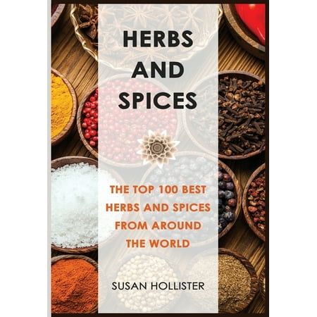 The Best Spices and Herbs from Around the World That You Can Use with Your Cookbook Cooking Recipes : Herbs and Spices: The Top 100 Best Herbs and Spices from Around the World (Best Herb In The World)