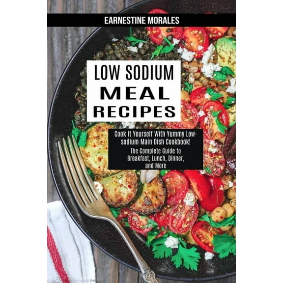 Low Sodium Meal Recipes: The Complete Guide to Breakfast, Lunch, Dinner, and More (Cook It Yourself With Yummy Low-sodiu, (Paperback)
