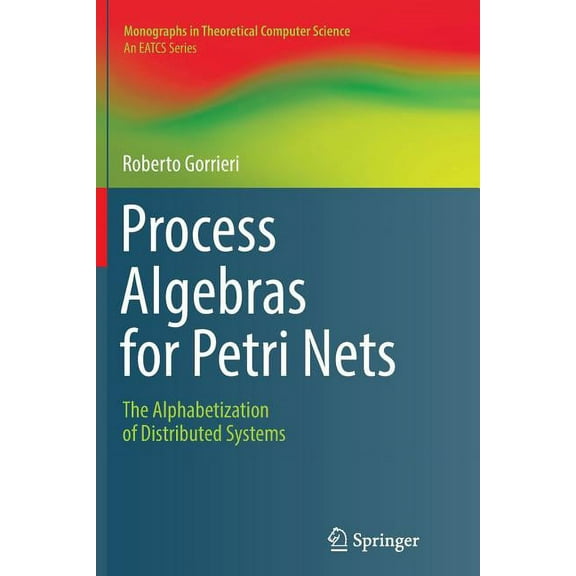 Monographs in Theoretical Computer Scien Process Algebras for Petri Nets: The Alphabetization of Distributed Systems, (Paperback)