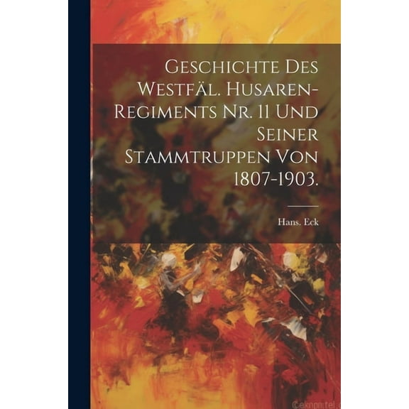 Geschichte des Westfäl. Husaren-Regiments Nr. 11 und seiner Stammtruppen von 1807-1903. (Paperback)