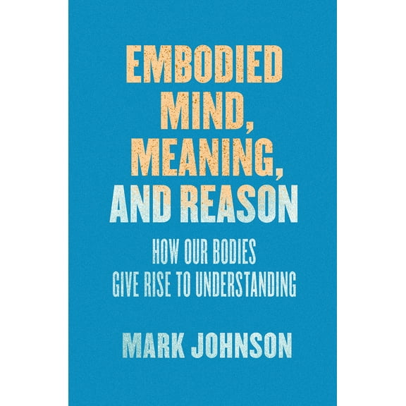 Embodied Mind, Meaning, and Reason : How Our Bodies Give Rise to Understanding (Paperback)