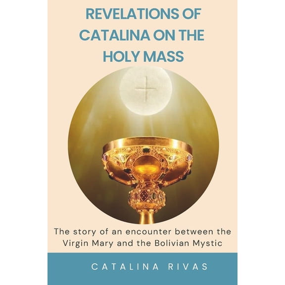 Revelations of Catalina on the Holy Mass: The story of an encounter between the Virgin Mary and the Bolivian Mystic, (Paperback)
