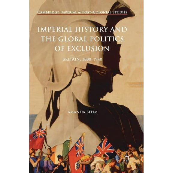 Cambridge Imperial and Post-Colonial Stu Imperial History and the Global Politics of Exclusion: Britain, 1880-1940, (Hardcover)
