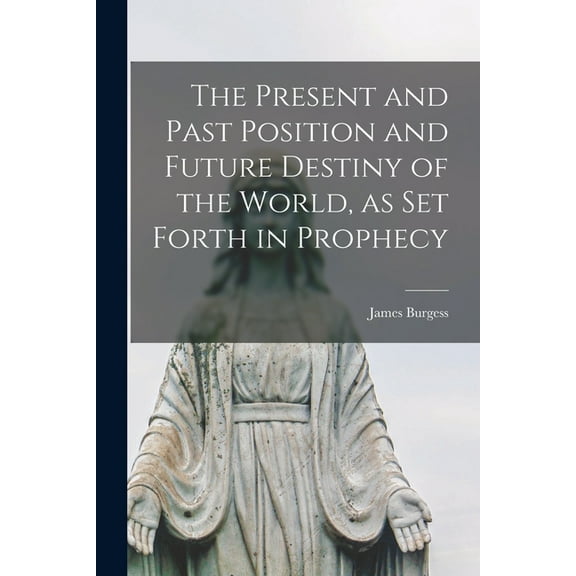 The Present and Past Position and Future Destiny of the World, as Set Forth in Prophecy [microform] Paperback 1015174086 9781015174085 Burgess, James Fl 1863