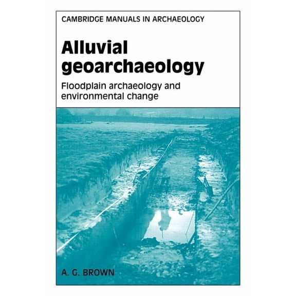 Cambridge Manuals in Archaeology Alluvial Geoarchaeology: Floodplain Archaeology and Environmental Change, (Paperback)