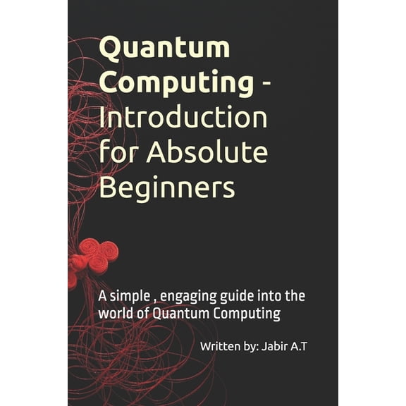 Quantum Computing - Introduction for Absolute Beginners: A simple, engaging guide into the world of Quantum Computing, (Paperback)