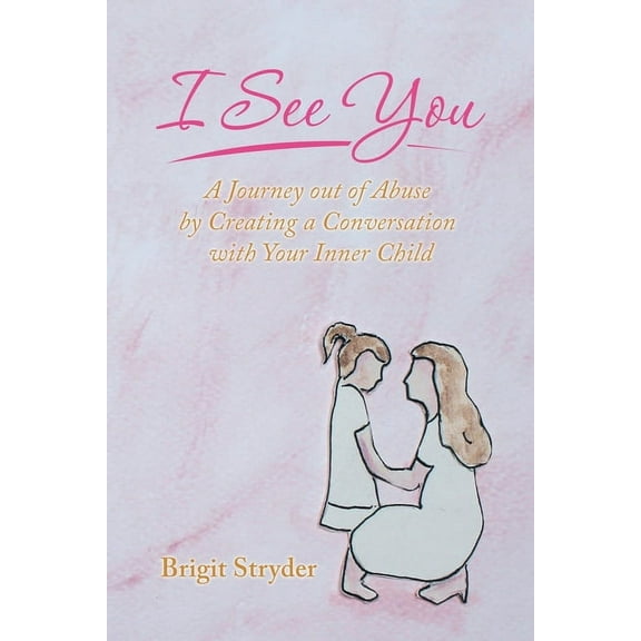 I See You : A Journey Out of Abuse by Creating a Conversation With Your Inner Child