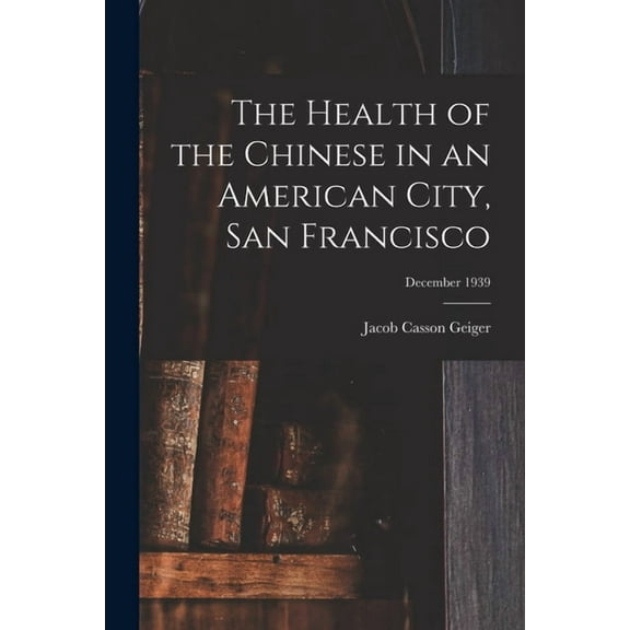 The Health of the Chinese in an American City, San Francisco; December 1939, (Paperback)