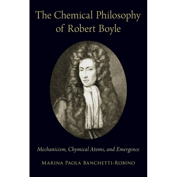 Chemical Philosophy of Robert Boyle: Mechanicism, Chymical Atoms, and Emergence, (Hardcover)