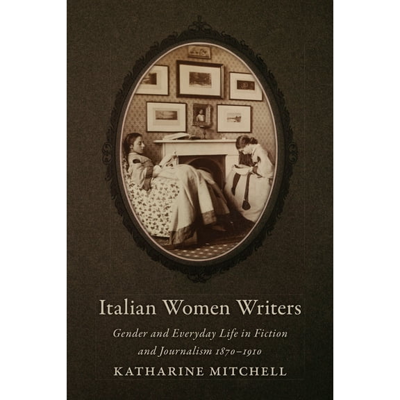 Toronto Italian Studies Italian Women Writers: Gender and Everyday Life in Fiction and Journalism, 1870-1910, (Hardcover)