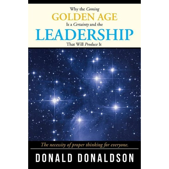 Why the Coming Golden Age Is a Certainty and the Leadership That Will Produce It: The necessity of proper thinking for e, (Paperback)