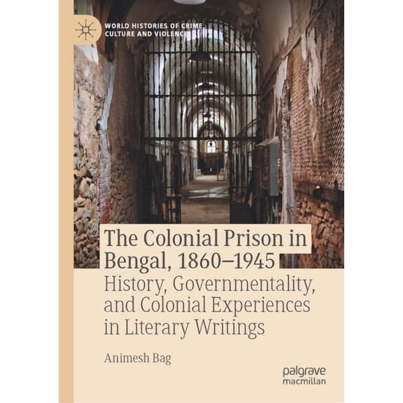 World Histories of Crime, Culture and Vi The Colonial Prison in Bengal, 1860-1945: History, Governmentality, and Colonial Experiences in Literary Writings, (Hardcover)
