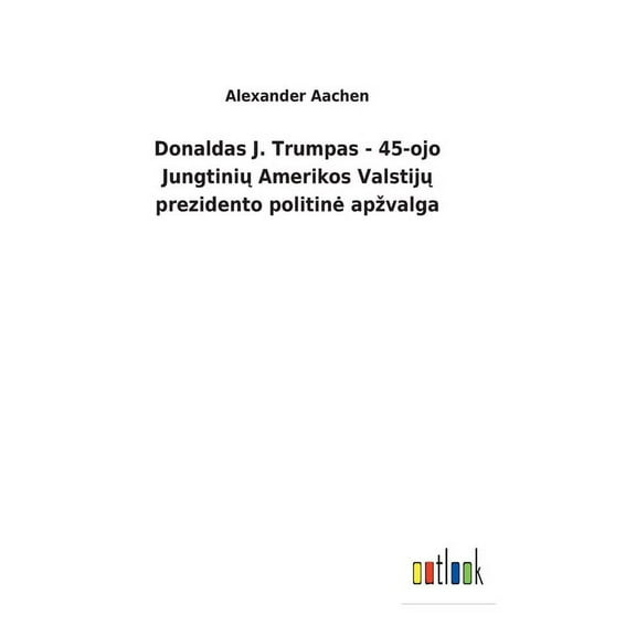 Donaldas J. Trumpas - 45-ojo Jungtinių Amerikos Valstijų prezidento politine apzvalga (Hardcover)