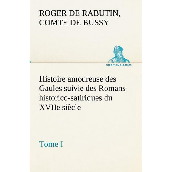 Histoire amoureuse des Gaules suivie des Romans historico-satiriques du XVIIe siècle, Tome I (Paperback)