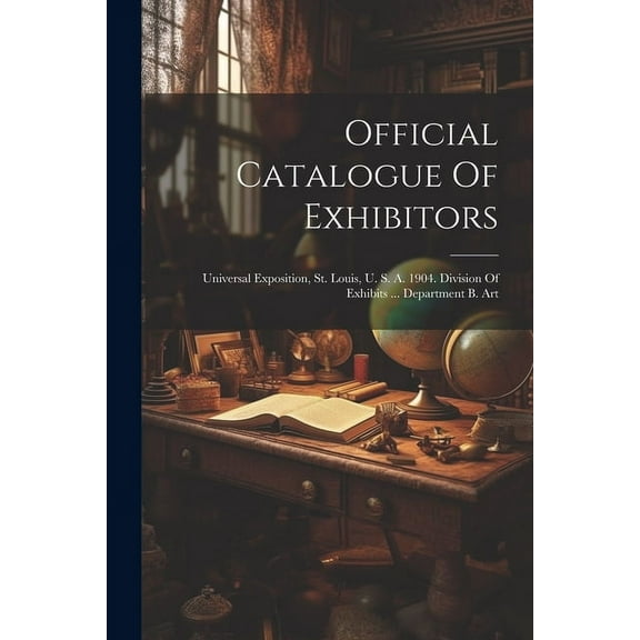 Official Catalogue Of Exhibitors: Universal Exposition, St. Louis, U. S. A. 1904. Division Of Exhibits ... Department B. Art (Paperback)